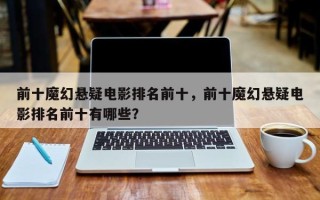 前十魔幻悬疑电影排名前十，前十魔幻悬疑电影排名前十有哪些？