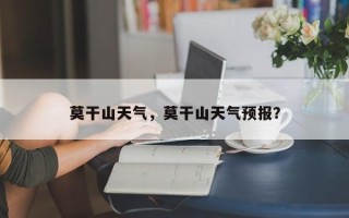 莫干山天气，莫干山天气预报？