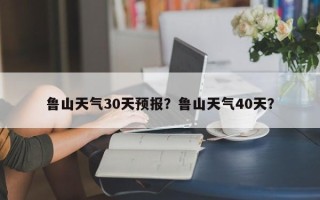 鲁山天气30天预报？鲁山天气40天？