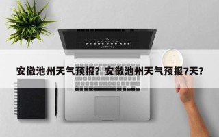 安徽池州天气预报？安徽池州天气预报7天？