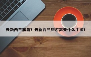 去新西兰旅游？去新西兰旅游需要什么手续？