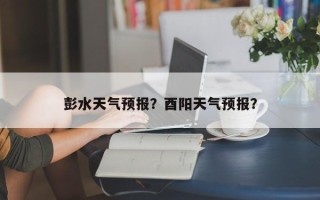 彭水天气预报？酉阳天气预报？