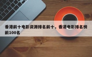 香港前十电影资源排名前十，香港电影排名榜前100名