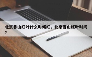 北京香山红叶什么时候红，北京香山红叶时间？
