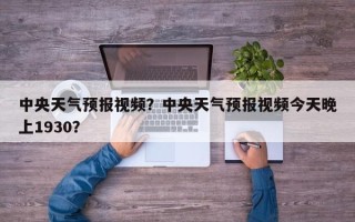 中央天气预报视频？中央天气预报视频今天晚上1930？
