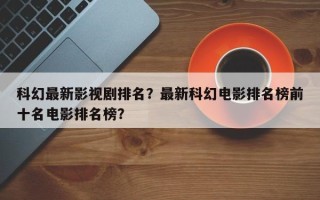 科幻最新影视剧排名？最新科幻电影排名榜前十名电影排名榜？