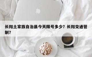 长阳土家族自治县今天限号多少？长阳交通管制？