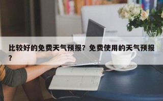 比较好的免费天气预报？免费使用的天气预报？