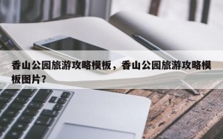 香山公园旅游攻略模板，香山公园旅游攻略模板图片？