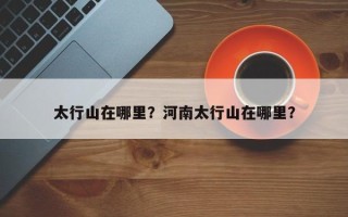 太行山在哪里？河南太行山在哪里？