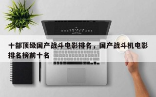 十部顶级国产战斗电影排名，国产战斗机电影排名榜前十名