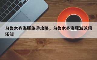 乌鲁木齐海豚旅游攻略，乌鲁木齐海豚游泳俱乐部