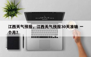 江西天气预报，江西天气预报30天准确 一个月？