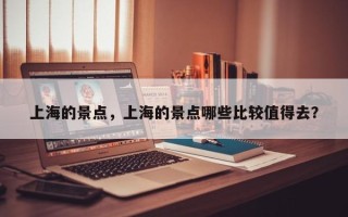 上海的景点，上海的景点哪些比较值得去？