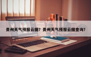 贵州天气预报云图？贵州天气预报云图查询？