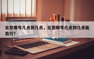 北京限号几点到几点，北京限号几点到几点能出行？