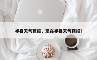 祁县天气预报，现在祁县天气预报？