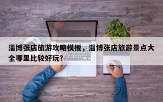 淄博张店旅游攻略模板，淄博张店旅游景点大全哪里比较好玩？