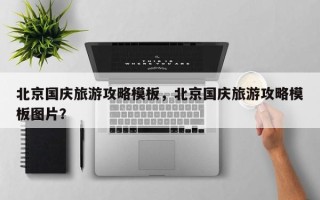北京国庆旅游攻略模板，北京国庆旅游攻略模板图片？
