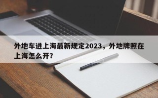 外地车进上海最新规定2023，外地牌照在上海怎么开？
