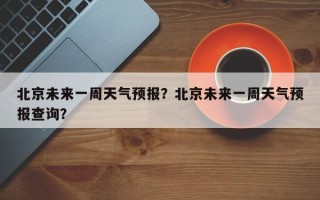 北京未来一周天气预报？北京未来一周天气预报查询？