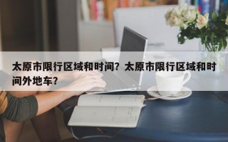 太原市限行区域和时间？太原市限行区域和时间外地车？
