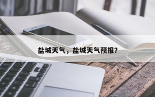 盐城天气，盐城天气预报？