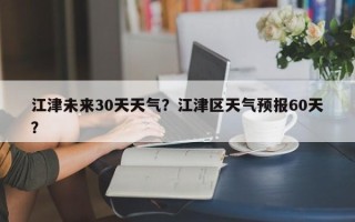 江津未来30天天气？江津区天气预报60天？