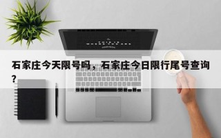 石家庄今天限号吗，石家庄今日限行尾号查询？