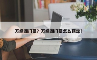 万绿湖门票？万绿湖门票怎么预定？