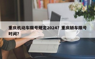 重庆机动车限号规定2024？重庆轿车限号时间？