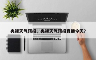 央视天气预报，央视天气预报直播今天？