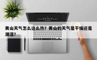 黄山天气怎么这么热？黄山的天气是干燥还是潮湿？