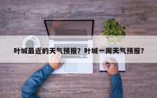 叶城最近的天气预报？叶城一周天气预报？