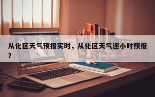 从化区天气预报实时，从化区天气逐小时预报？