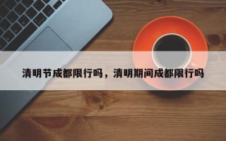 清明节成都限行吗，清明期间成都限行吗