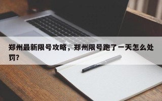 郑州最新限号攻略，郑州限号跑了一天怎么处罚？