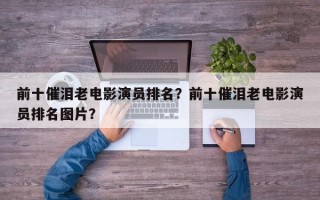 前十催泪老电影演员排名？前十催泪老电影演员排名图片？