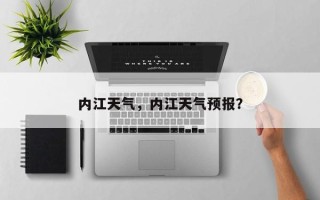 内江天气，内江天气预报？