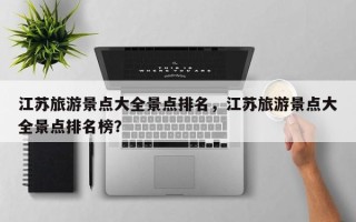 江苏旅游景点大全景点排名，江苏旅游景点大全景点排名榜？