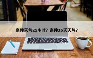 高陵天气25小时？高陵15天天气？