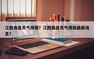 江西南昌天气预报？江西南昌天气预报最新消息？