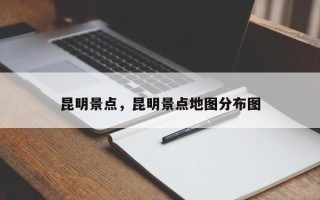 昆明景点，昆明景点地图分布图