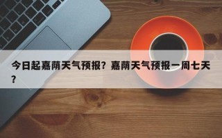 今日起嘉荫天气预报？嘉荫天气预报一周七天？