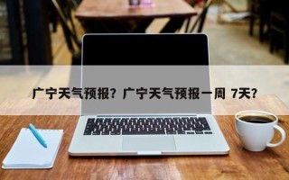 广宁天气预报？广宁天气预报一周 7天？