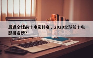 最近全球前十电影排名，2020全球前十电影排名榜？