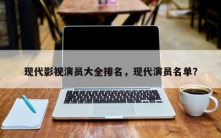 现代影视演员大全排名，现代演员名单？