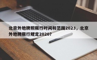 北京外地牌照限行时间和范围2023，北京外地牌限行规定2020？