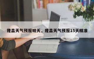 隆昌天气预报明天，隆昌天气预报15天精准