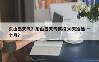 东山岛天气？东山岛天气预报30天准确 一个月？